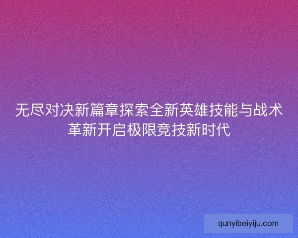 无尽对决新篇章探索全新英雄技能与战术革新开启极限竞技新时代