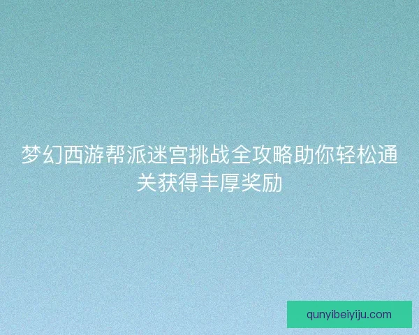 梦幻西游帮派迷宫挑战全攻略助你轻松通关获得丰厚奖励