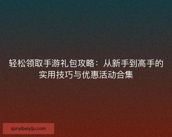 轻松领取手游礼包攻略：从新手到高手的实用技巧与优惠活动合集