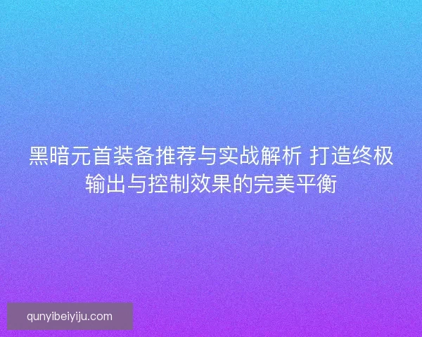 黑暗元首装备推荐与实战解析 打造终极输出与控制效果的完美平衡