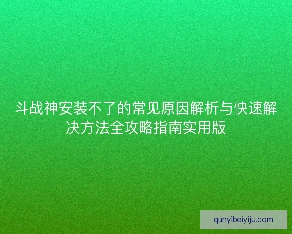 斗战神安装不了的常见原因解析与快速解决方法全攻略指南实用版