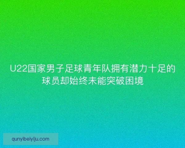 U22国家男子足球青年队拥有潜力十足的球员却始终未能突破困境