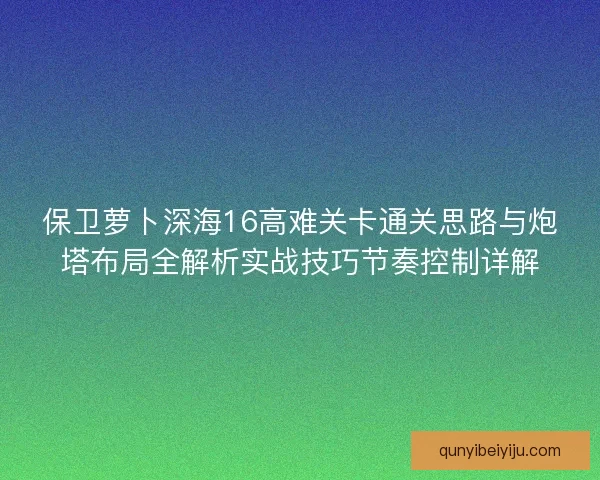 保卫萝卜深海16高难关卡通关思路与炮塔布局全解析实战技巧节奏控制详解