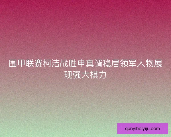围甲联赛柯洁战胜申真谞稳居领军人物展现强大棋力