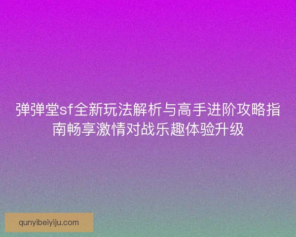 弹弹堂sf全新玩法解析与高手进阶攻略指南畅享激情对战乐趣体验升级