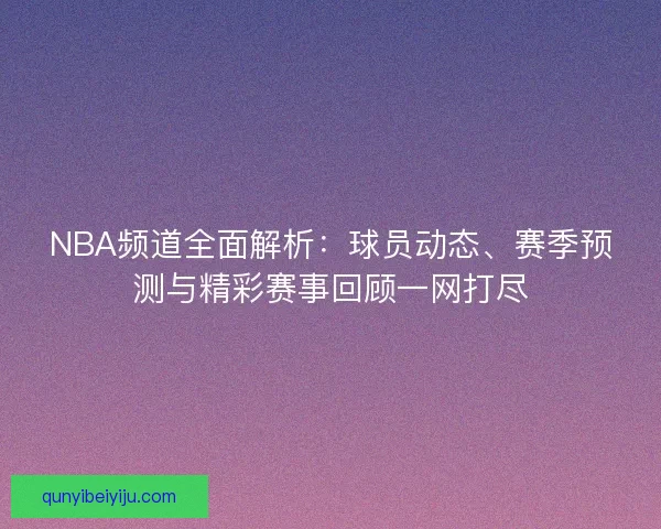 NBA频道全面解析：球员动态、赛季预测与精彩赛事回顾一网打尽