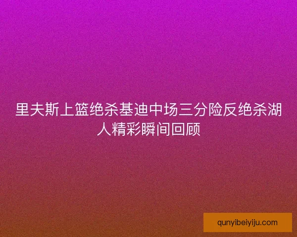 里夫斯上篮绝杀基迪中场三分险反绝杀湖人精彩瞬间回顾