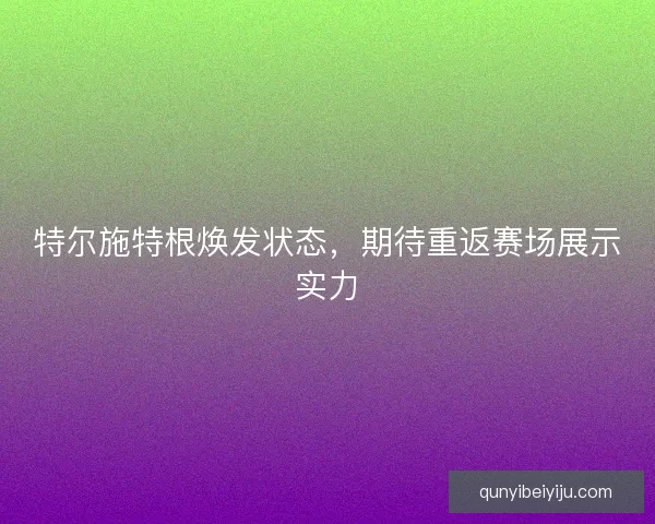 特尔施特根焕发状态，期待重返赛场展示实力
