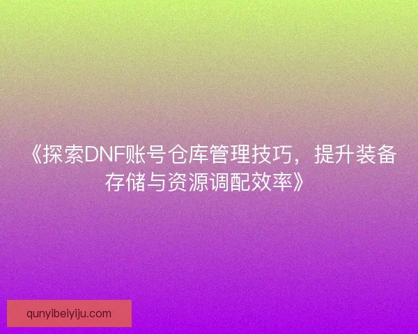 《探索DNF账号仓库管理技巧，提升装备存储与资源调配效率》