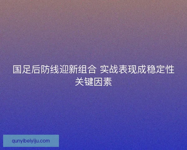 国足后防线迎新组合 实战表现成稳定性关键因素
