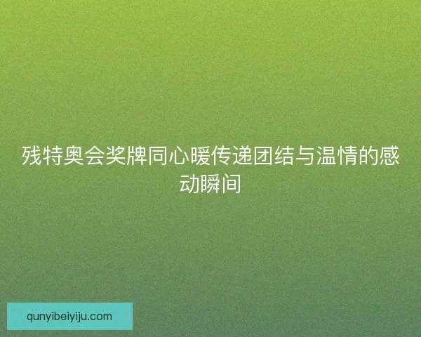 残特奥会奖牌同心暖传递团结与温情的感动瞬间