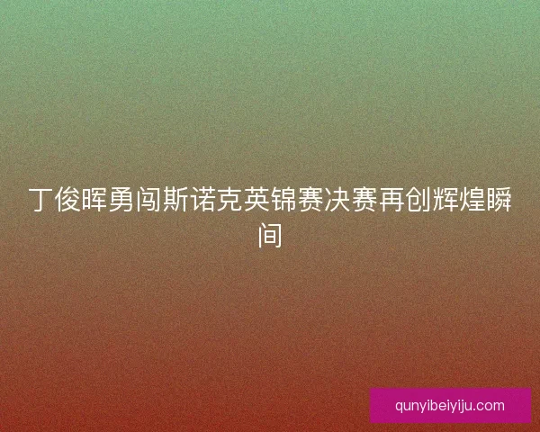 丁俊晖勇闯斯诺克英锦赛决赛再创辉煌瞬间